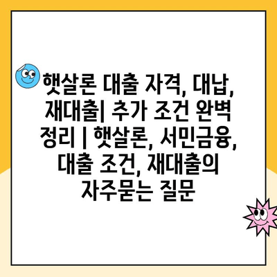 햇살론 대출 자격, 대납, 재대출| 추가 조건 완벽 정리 | 햇살론, 서민금융, 대출 조건, 재대출
