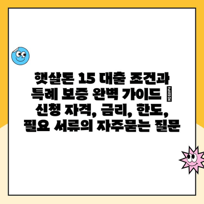 햇살론 15 대출 조건과 특례 보증 완벽 가이드 | 신청 자격, 금리, 한도, 필요 서류