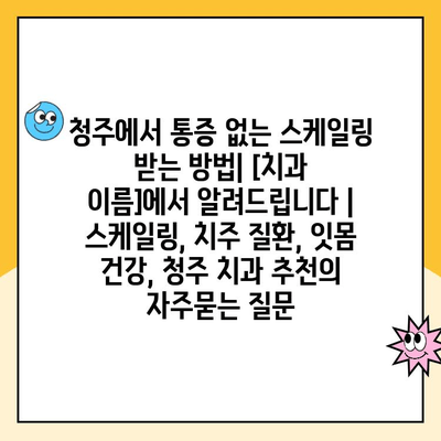 청주에서 통증 없는 스케일링 받는 방법| [치과 이름]에서 알려드립니다 | 스케일링, 치주 질환, 잇몸 건강, 청주 치과 추천