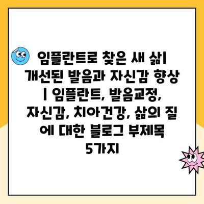 임플란트로 찾은 새 삶| 개선된 발음과 자신감 향상 | 임플란트, 발음교정, 자신감, 치아건강, 삶의 질