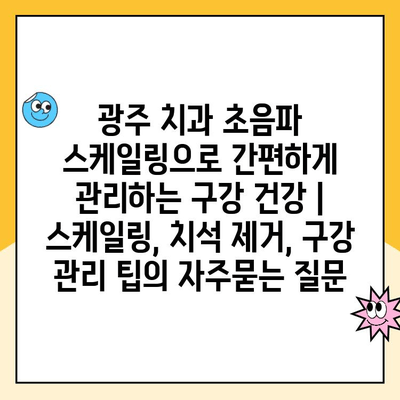 광주 치과 초음파 스케일링으로 간편하게 관리하는 구강 건강 | 스케일링, 치석 제거, 구강 관리 팁