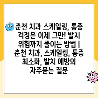 춘천 치과 스케일링, 통증 걱정은 이제 그만! 발치 위험까지 줄이는 방법 | 춘천 치과, 스케일링, 통증 최소화, 발치 예방