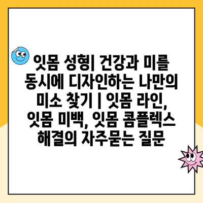 잇몸 성형| 건강과 미를 동시에 디자인하는 나만의 미소 찾기 | 잇몸 라인, 잇몸 미백, 잇몸 콤플렉스 해결