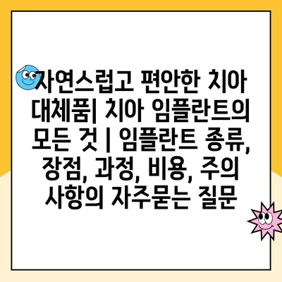 자연스럽고 편안한 치아 대체품| 치아 임플란트의 모든 것 | 임플란트 종류, 장점, 과정, 비용, 주의 사항