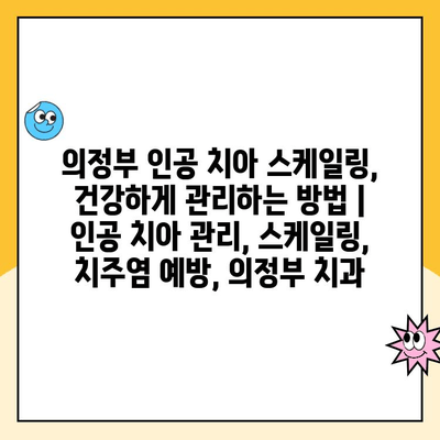 의정부 인공 치아 스케일링, 건강하게 관리하는 방법 | 인공 치아 관리, 스케일링, 치주염 예방, 의정부 치과