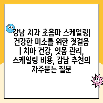 강남 치과 초음파 스케일링| 건강한 미소를 위한 첫걸음 | 치아 건강, 잇몸 관리, 스케일링 비용, 강남 추천