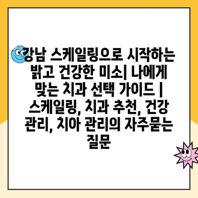 강남 스케일링으로 시작하는 밝고 건강한 미소| 나에게 맞는 치과 선택 가이드 | 스케일링, 치과 추천, 건강 관리, 치아 관리