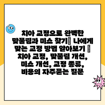 치아 교정으로 완벽한 맞물림과 미소 찾기| 나에게 맞는 교정 방법 알아보기 | 치아 교정, 맞물림 개선, 미소 개선, 교정 종류, 비용