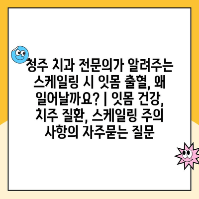 청주 치과 전문의가 알려주는 스케일링 시 잇몸 출혈, 왜 일어날까요? | 잇몸 건강, 치주 질환, 스케일링 주의 사항