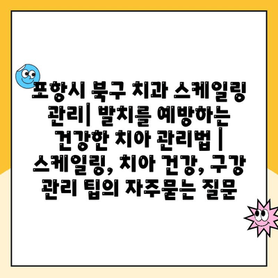 포항시 북구 치과 스케일링 관리| 발치를 예방하는 건강한 치아 관리법 | 스케일링, 치아 건강, 구강 관리 팁