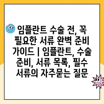 임플란트 수술 전, 꼭 필요한 서류 완벽 준비 가이드 | 임플란트, 수술 준비, 서류 목록, 필수 서류