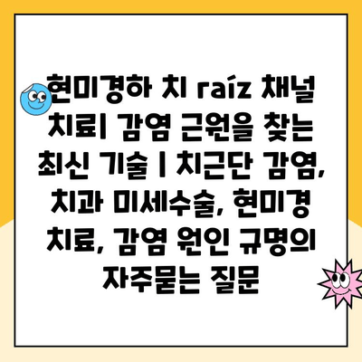 현미경하 치 raíz 채널 치료| 감염 근원을 찾는 최신 기술 | 치근단 감염, 치과 미세수술, 현미경 치료, 감염 원인 규명
