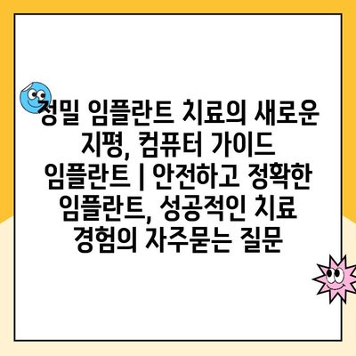 정밀 임플란트 치료의 새로운 지평, 컴퓨터 가이드 임플란트 | 안전하고 정확한 임플란트, 성공적인 치료 경험