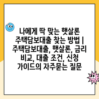 나에게 딱 맞는 햇살론 주택담보대출 찾는 방법 | 주택담보대출, 햇살론, 금리 비교, 대출 조건, 신청 가이드