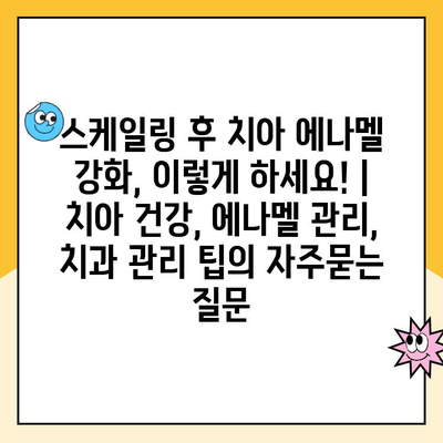 스케일링 후 치아 에나멜 강화, 이렇게 하세요! | 치아 건강, 에나멜 관리, 치과 관리 팁