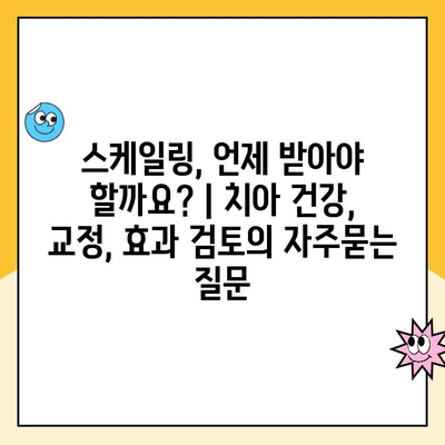 스케일링, 언제 받아야 할까요? | 치아 건강, 교정, 효과 검토