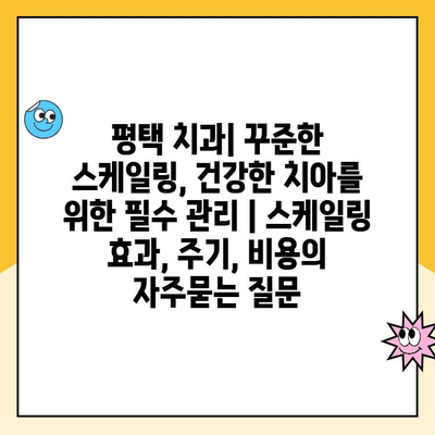 평택 치과| 꾸준한 스케일링, 건강한 치아를 위한 필수 관리 | 스케일링 효과, 주기, 비용
