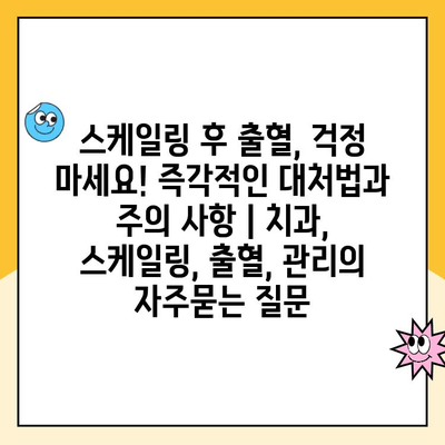 스케일링 후 출혈, 걱정 마세요! 즉각적인 대처법과 주의 사항 | 치과, 스케일링, 출혈, 관리
