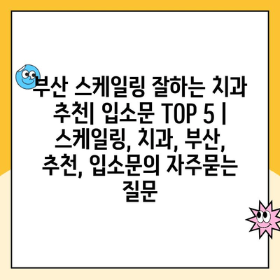 부산 스케일링 잘하는 치과 추천| 입소문 TOP 5 | 스케일링, 치과, 부산, 추천, 입소문