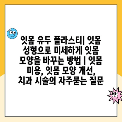 잇몸 유두 플라스티| 잇몸 성형으로 미세하게 잇몸 모양을 바꾸는 방법 | 잇몸 미용, 잇몸 모양 개선, 치과 시술