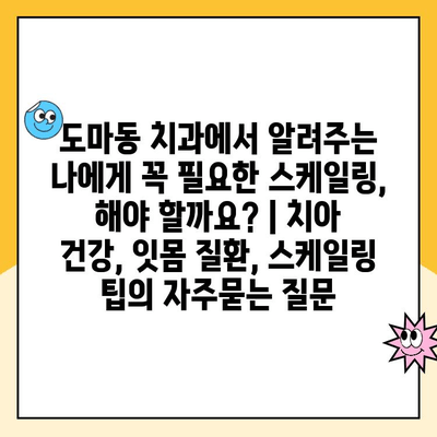 도마동 치과에서 알려주는 나에게 꼭 필요한 스케일링, 해야 할까요? | 치아 건강, 잇몸 질환, 스케일링 팁