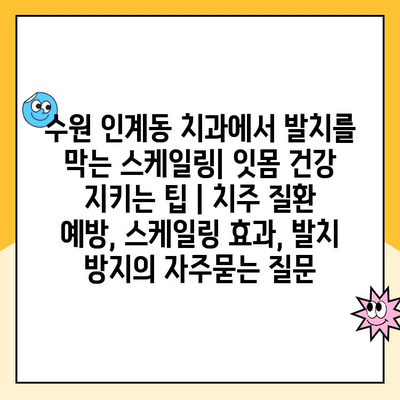 수원 인계동 치과에서 발치를 막는 스케일링| 잇몸 건강 지키는 팁 | 치주 질환 예방, 스케일링 효과, 발치 방지