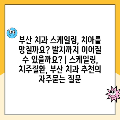 부산 치과 스케일링, 치아를 망칠까요? 발치까지 이어질 수 있을까요? | 스케일링, 치주질환, 부산 치과 추천