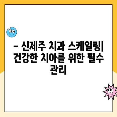 신제주 치과 스케일링, 왜 필요할까요? | 스케일링 필요성, 과정, 주의사항, 비용까지 완벽 가이드