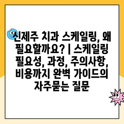 신제주 치과 스케일링, 왜 필요할까요? | 스케일링 필요성, 과정, 주의사항, 비용까지 완벽 가이드
