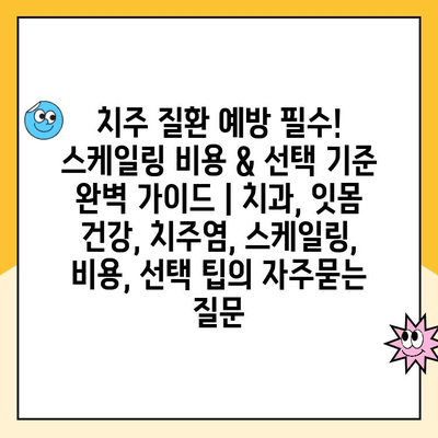 치주 질환 예방 필수! 스케일링 비용 & 선택 기준 완벽 가이드 | 치과, 잇몸 건강, 치주염, 스케일링, 비용, 선택 팁