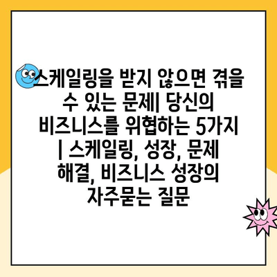 스케일링을 받지 않으면 겪을 수 있는 문제| 당신의 비즈니스를 위협하는 5가지 | 스케일링, 성장, 문제 해결, 비즈니스 성장