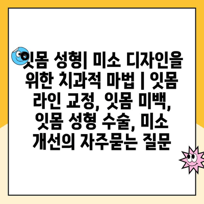 잇몸 성형| 미소 디자인을 위한 치과적 마법 | 잇몸 라인 교정, 잇몸 미백, 잇몸 성형 수술, 미소 개선