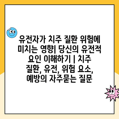 유전자가 치주 질환 위험에 미치는 영향| 당신의 유전적 요인 이해하기 | 치주 질환, 유전, 위험 요소, 예방