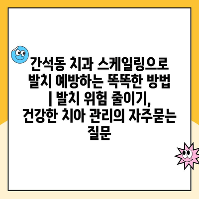 간석동 치과 스케일링으로 발치 예방하는 똑똑한 방법 | 발치 위험 줄이기, 건강한 치아 관리