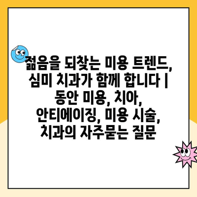 젊음을 되찾는 미용 트렌드, 심미 치과가 함께 합니다 | 동안 미용, 치아, 안티에이징, 미용 시술, 치과