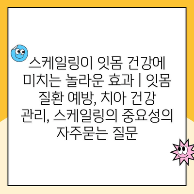 스케일링이 잇몸 건강에 미치는 놀라운 효과 | 잇몸 질환 예방, 치아 건강 관리, 스케일링의 중요성