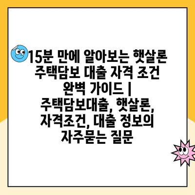 15분 만에 알아보는 햇살론 주택담보 대출 자격 조건 완벽 가이드 | 주택담보대출, 햇살론, 자격조건, 대출 정보