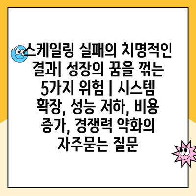 스케일링 실패의 치명적인 결과| 성장의 꿈을 꺾는 5가지 위험 | 시스템 확장, 성능 저하, 비용 증가, 경쟁력 약화