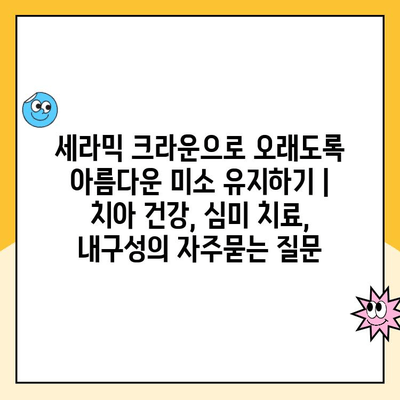 세라믹 크라운으로 오래도록 아름다운 미소 유지하기 | 치아 건강, 심미 치료, 내구성