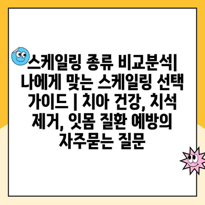 스케일링 종류 비교분석| 나에게 맞는 스케일링 선택 가이드 | 치아 건강, 치석 제거, 잇몸 질환 예방