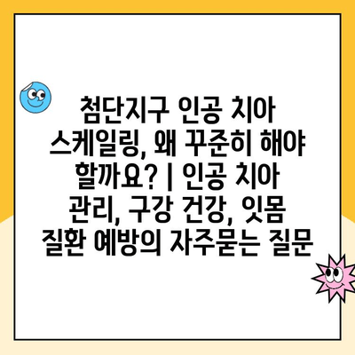 첨단지구 인공 치아 스케일링, 왜 꾸준히 해야 할까요? | 인공 치아 관리, 구강 건강, 잇몸 질환 예방