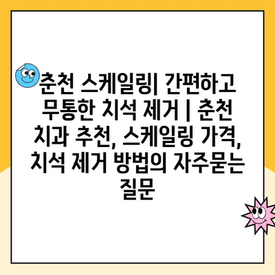 춘천 스케일링| 간편하고 무통한 치석 제거 | 춘천 치과 추천, 스케일링 가격, 치석 제거 방법