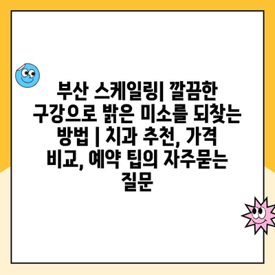 부산 스케일링| 깔끔한 구강으로 밝은 미소를 되찾는 방법 | 치과 추천, 가격 비교, 예약 팁