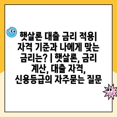 햇살론 대출 금리 적용| 자격 기준과 나에게 맞는 금리는? | 햇살론, 금리 계산, 대출 자격, 신용등급