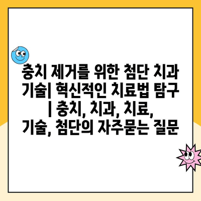 충치 제거를 위한 첨단 치과 기술| 혁신적인 치료법 탐구 | 충치, 치과, 치료, 기술, 첨단