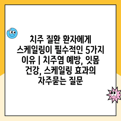 치주 질환 환자에게 스케일링이 필수적인 5가지 이유 | 치주염 예방, 잇몸 건강, 스케일링 효과