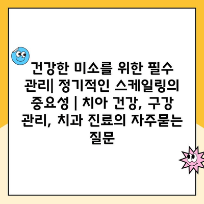 건강한 미소를 위한 필수 관리| 정기적인 스케일링의 중요성 | 치아 건강, 구강 관리, 치과 진료