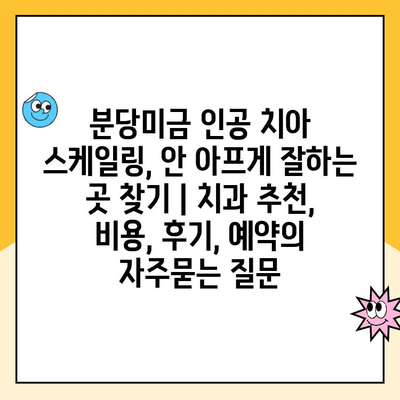 분당미금 인공 치아 스케일링, 안 아프게 잘하는 곳 찾기 | 치과 추천, 비용, 후기, 예약