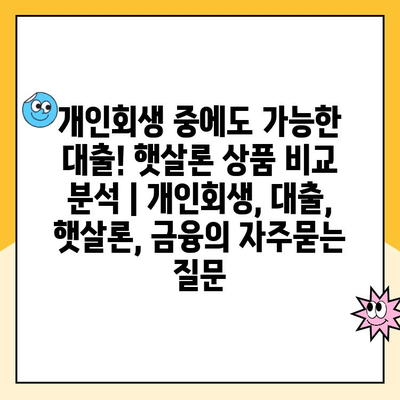 개인회생 중에도 가능한 대출! 햇살론 상품 비교 분석 | 개인회생, 대출, 햇살론, 금융