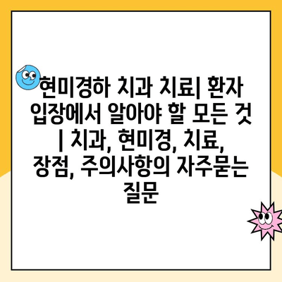 현미경하 치과 치료| 환자 입장에서 알아야 할 모든 것 | 치과, 현미경, 치료, 장점, 주의사항